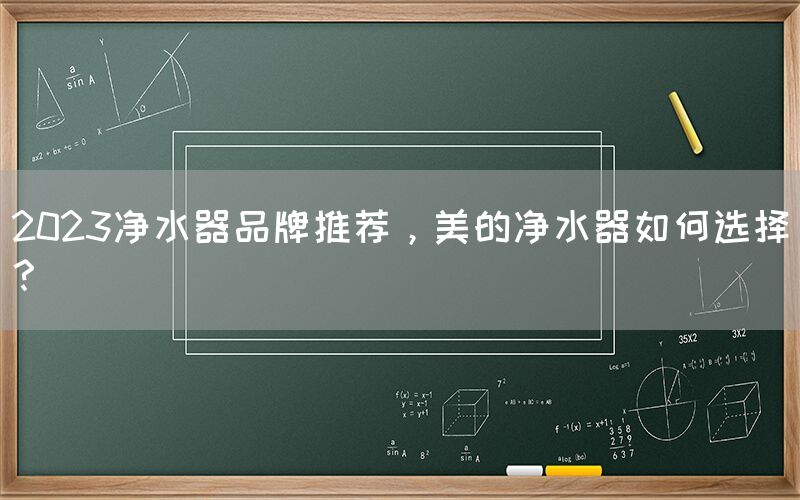 2023凈水器品牌推薦，美的凈水器如何選擇？